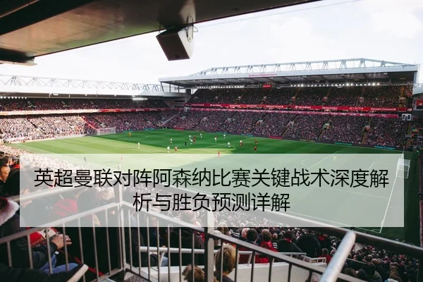 英超曼联对阵阿森纳比赛关键战术深度解析与胜负预测详解