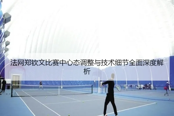 法网郑钦文比赛中心态调整与技术细节全面深度解析